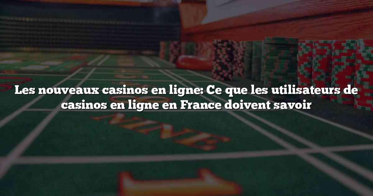 Les nouveaux casinos en ligne: Ce que les utilisateurs de casinos en ligne en France doivent savoir