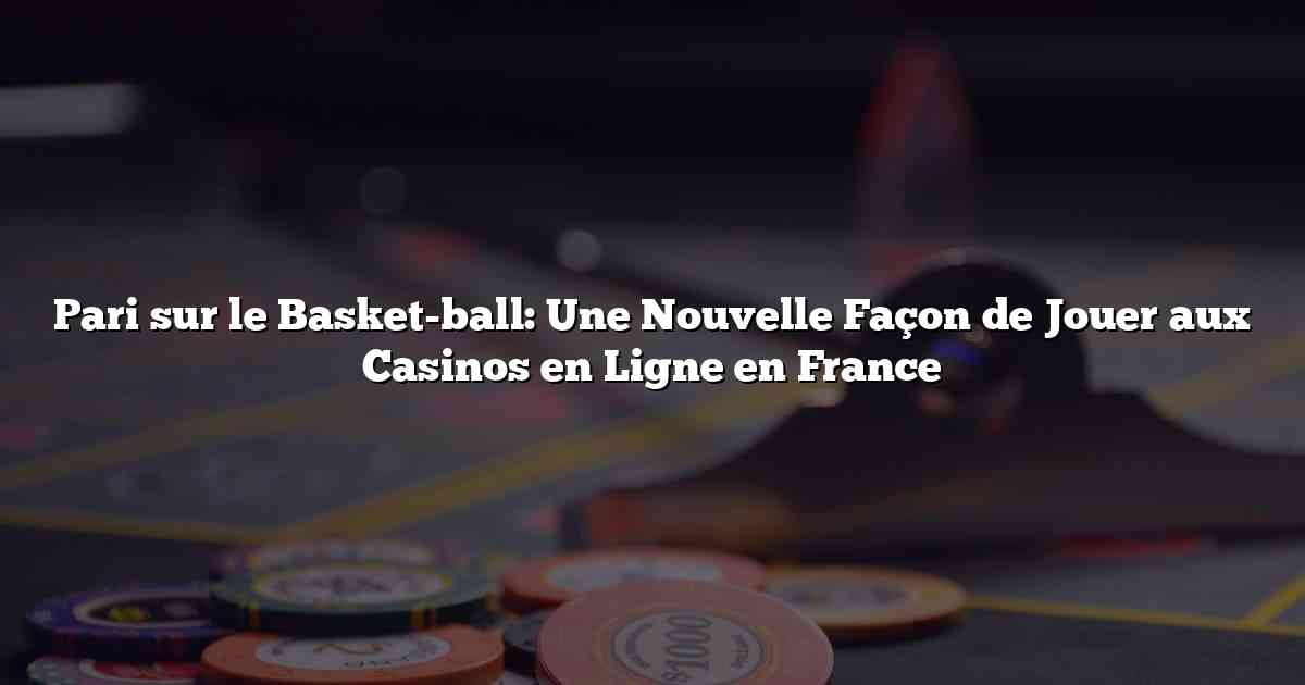 Pari sur le Basket-ball: Une Nouvelle Façon de Jouer aux Casinos en Ligne en France